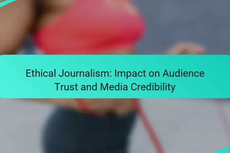Ethical Journalism: Impact on Audience Trust and Media Credibility