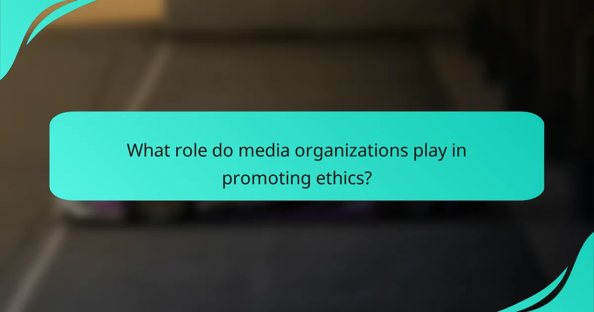 What role do media organizations play in promoting ethics?